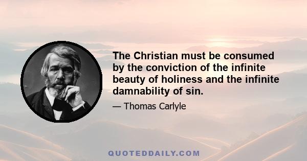 The Christian must be consumed by the conviction of the infinite beauty of holiness and the infinite damnability of sin.