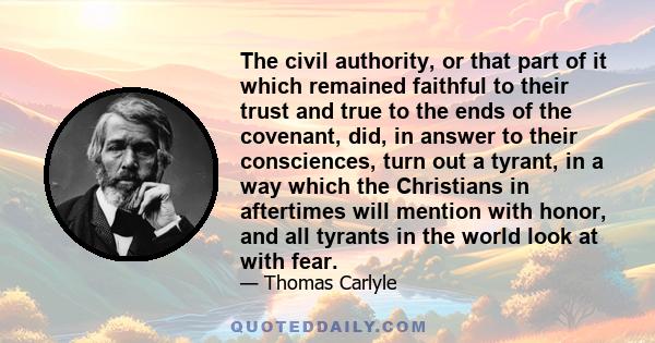 The civil authority, or that part of it which remained faithful to their trust and true to the ends of the covenant, did, in answer to their consciences, turn out a tyrant, in a way which the Christians in aftertimes