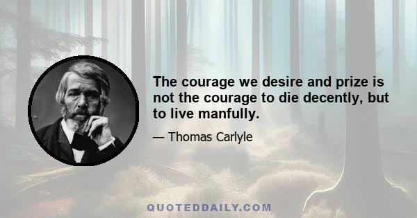 The courage we desire and prize is not the courage to die decently, but to live manfully.