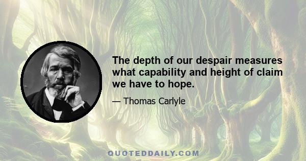 The depth of our despair measures what capability and height of claim we have to hope.