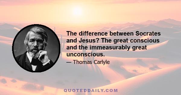 The difference between Socrates and Jesus? The great conscious and the immeasurably great unconscious.