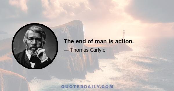 The end of man is action.