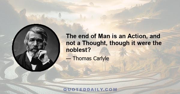 The end of Man is an Action, and not a Thought, though it were the noblest?