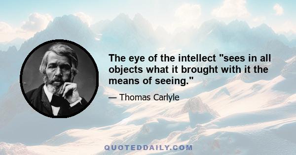 The eye of the intellect sees in all objects what it brought with it the means of seeing.