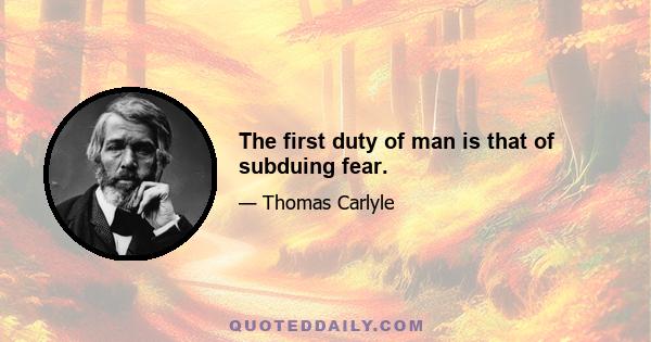 The first duty of man is that of subduing fear.