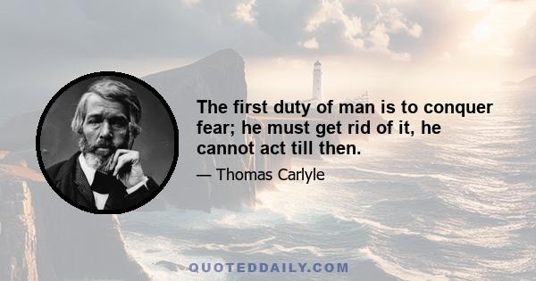 The first duty of man is to conquer fear; he must get rid of it, he cannot act till then.