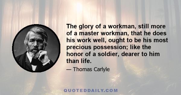 The glory of a workman, still more of a master workman, that he does his work well, ought to be his most precious possession; like the honor of a soldier, dearer to him than life.