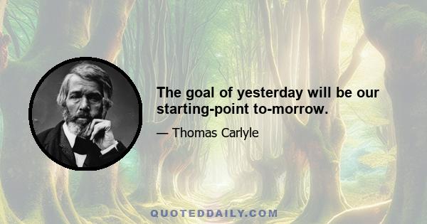 The goal of yesterday will be our starting-point to-morrow.