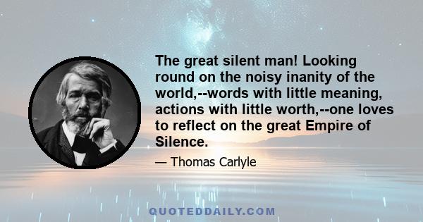 The great silent man! Looking round on the noisy inanity of the world,--words with little meaning, actions with little worth,--one loves to reflect on the great Empire of Silence.