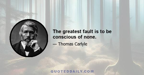 The greatest fault is to be conscious of none.