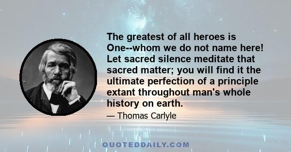 The greatest of all heroes is One--whom we do not name here! Let sacred silence meditate that sacred matter; you will find it the ultimate perfection of a principle extant throughout man's whole history on earth.