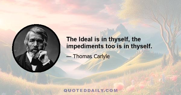 The Ideal is in thyself, the impediments too is in thyself.