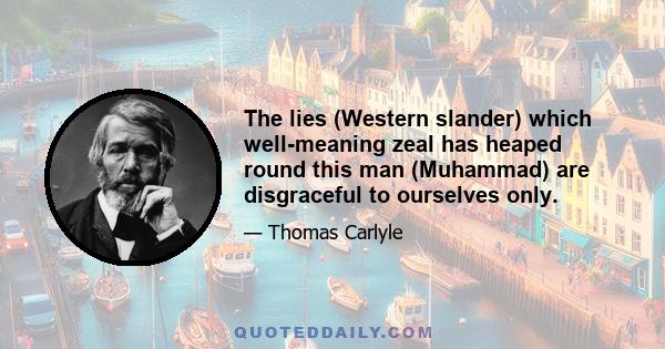 The lies (Western slander) which well-meaning zeal has heaped round this man (Muhammad) are disgraceful to ourselves only.