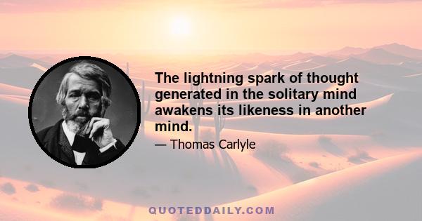 The lightning spark of thought generated in the solitary mind awakens its likeness in another mind.