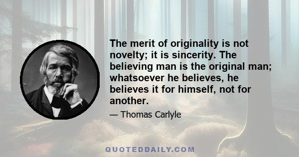 The merit of originality is not novelty; it is sincerity. The believing man is the original man; whatsoever he believes, he believes it for himself, not for another.