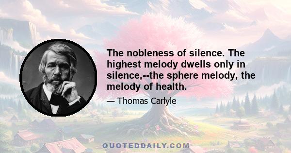 The nobleness of silence. The highest melody dwells only in silence,--the sphere melody, the melody of health.