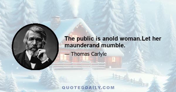 The public is anold woman.Let her maunderand mumble.