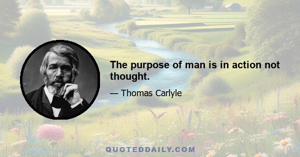 The purpose of man is in action not thought.