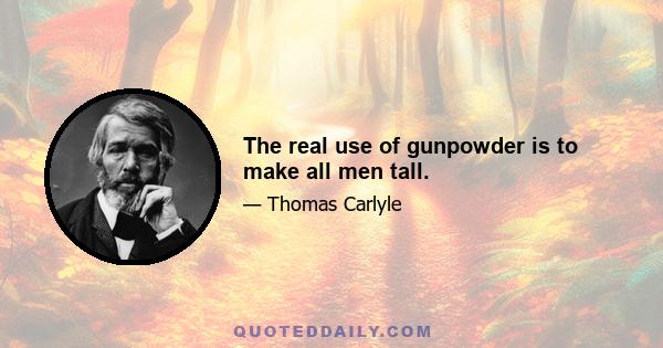 The real use of gunpowder is to make all men tall.