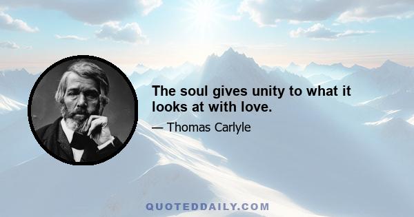 The soul gives unity to what it looks at with love.