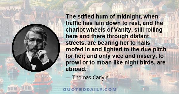 The stifled hum of midnight, when traffic has lain down to rest, and the chariot wheels of Vanity, still rolling here and there through distant streets, are bearing her to halls roofed in and lighted to the due pitch