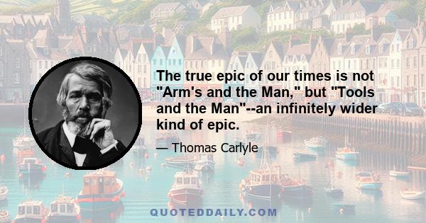 The true epic of our times is not Arm's and the Man, but Tools and the Man--an infinitely wider kind of epic.