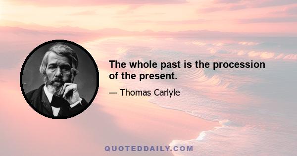 The whole past is the procession of the present.