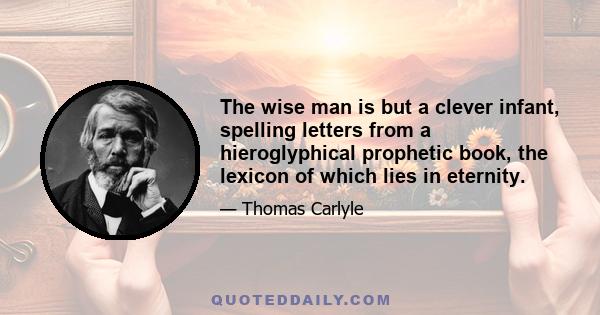 The wise man is but a clever infant, spelling letters from a hieroglyphical prophetic book, the lexicon of which lies in eternity.