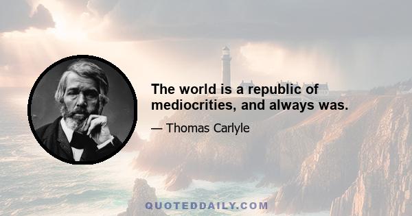 The world is a republic of mediocrities, and always was.