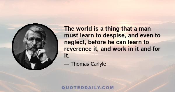 The world is a thing that a man must learn to despise, and even to neglect, before he can learn to reverence it, and work in it and for it.