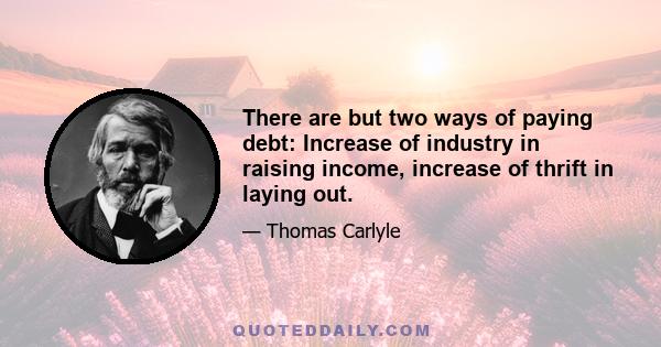 There are but two ways of paying debt: Increase of industry in raising income, increase of thrift in laying out.