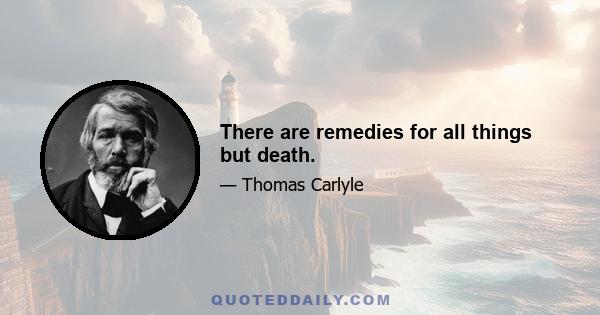 There are remedies for all things but death.