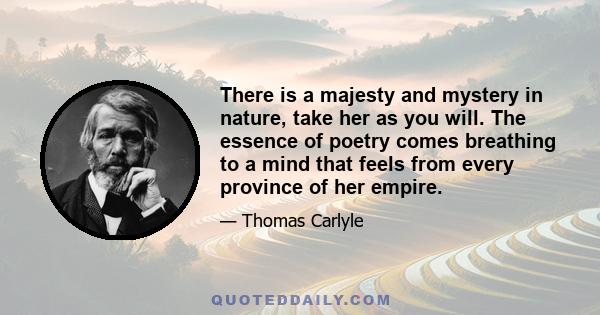 There is a majesty and mystery in nature, take her as you will. The essence of poetry comes breathing to a mind that feels from every province of her empire.