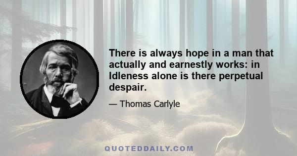 There is always hope in a man that actually and earnestly works: in Idleness alone is there perpetual despair.