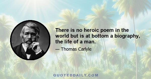 There is no heroic poem in the world but is at bottom a biography, the life of a man.