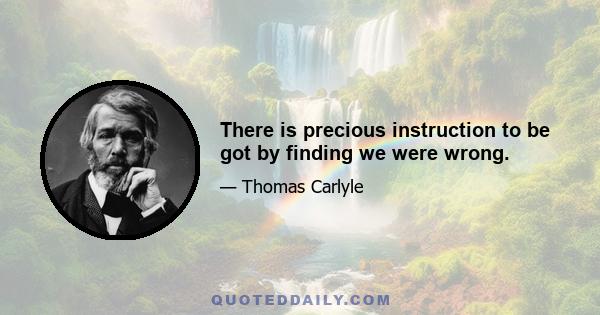 There is precious instruction to be got by finding we were wrong.