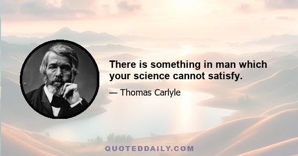 There is something in man which your science cannot satisfy.