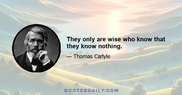 They only are wise who know that they know nothing.