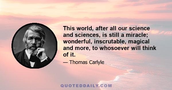 This world, after all our science and sciences, is still a miracle; wonderful, inscrutable, magical and more, to whosoever will think of it.