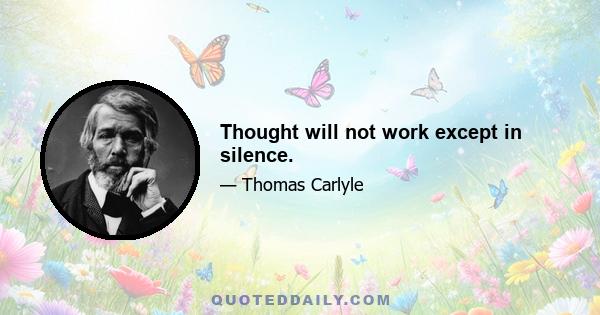 Thought will not work except in silence.