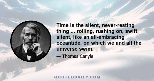 Time is the silent, never-resting thing ... rolling, rushing on, swift, silent, like an all-embracing oceantide, on which we and all the universe swim.