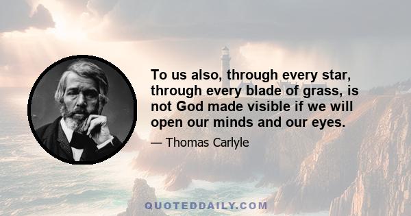 To us also, through every star, through every blade of grass, is not God made visible if we will open our minds and our eyes.