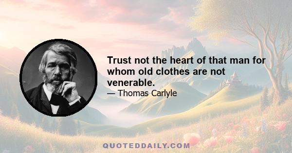 Trust not the heart of that man for whom old clothes are not venerable.