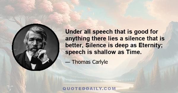 Under all speech that is good for anything there lies a silence that is better, Silence is deep as Eternity; speech is shallow as Time.