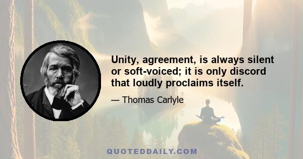 Unity, agreement, is always silent or soft-voiced; it is only discord that loudly proclaims itself.