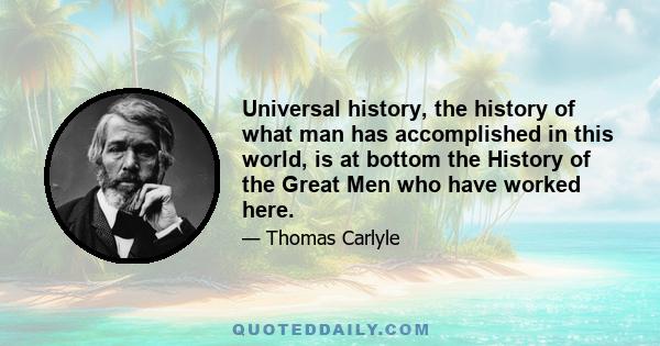 Universal history, the history of what man has accomplished in this world, is at bottom the History of the Great Men who have worked here.