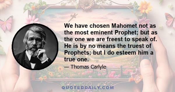 We have chosen Mahomet not as the most eminent Prophet; but as the one we are freest to speak of. He is by no means the truest of Prophets; but I do esteem him a true one.