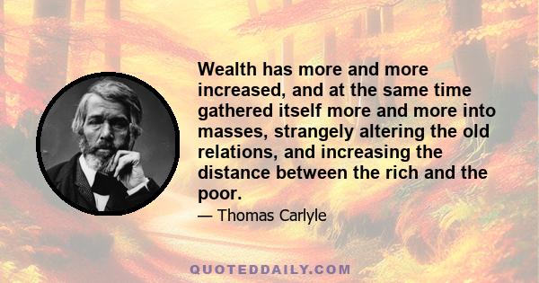 Wealth has more and more increased, and at the same time gathered itself more and more into masses, strangely altering the old relations, and increasing the distance between the rich and the poor.