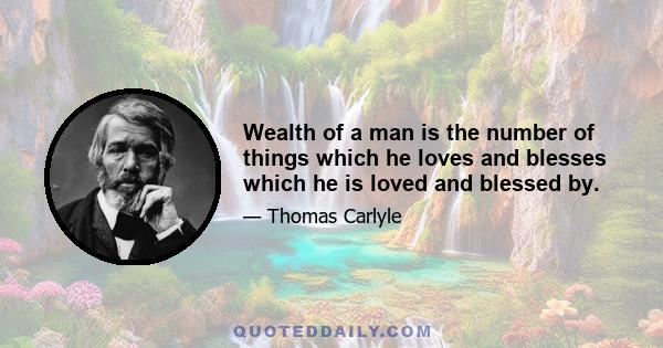 Wealth of a man is the number of things which he loves and blesses which he is loved and blessed by.