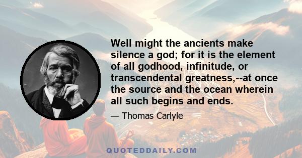 Well might the ancients make silence a god; for it is the element of all godhood, infinitude, or transcendental greatness,--at once the source and the ocean wherein all such begins and ends.